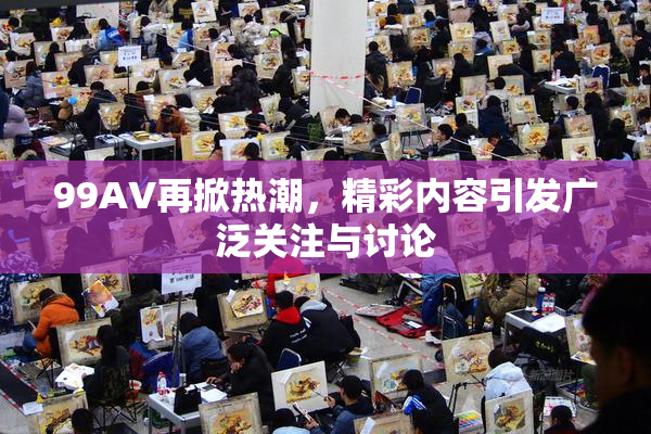 99AV再掀热潮，精彩内容引发广泛关注与讨论