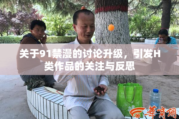 关于91禁漫的讨论升级，引发H类作品的关注与反思
