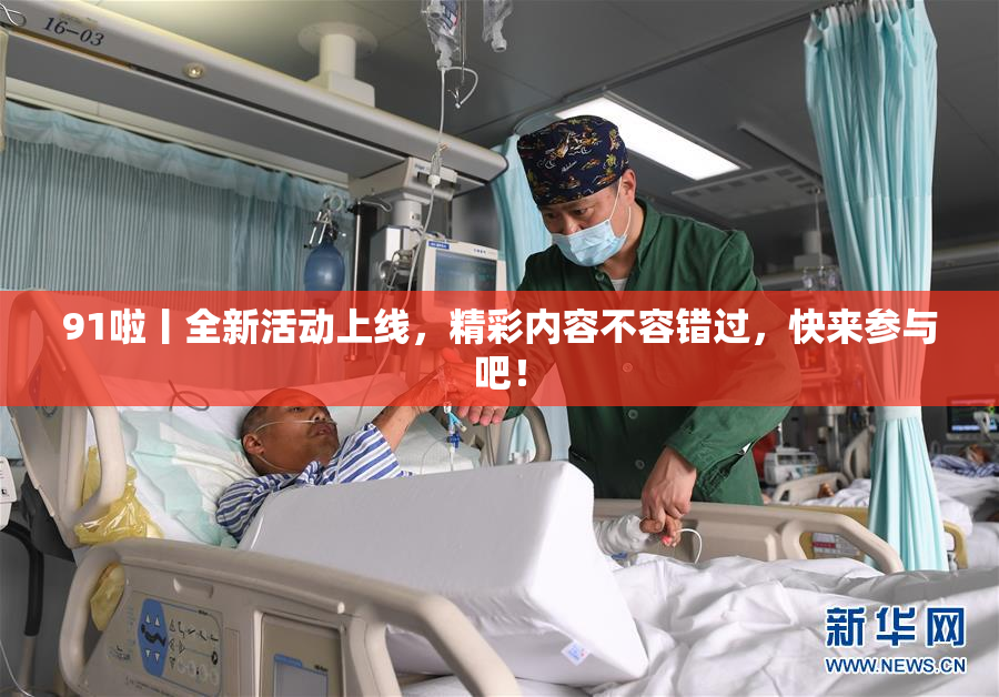91啦丨全新活动上线，精彩内容不容错过，快来参与吧！