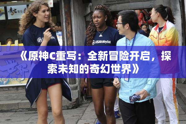 《原神C重写：全新冒险开启，探索未知的奇幻世界》