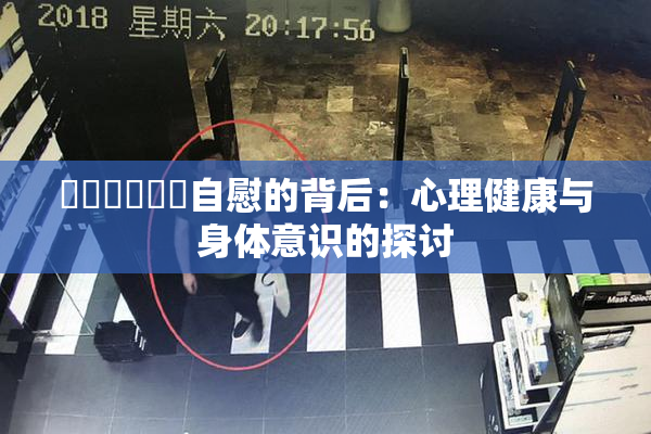 ❌‌❌‌❌‌自慰的背后：心理健康与身体意识的探讨