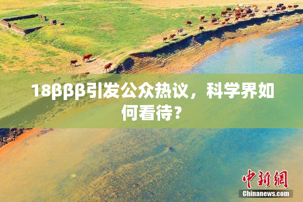 18βββ引发公众热议，科学界如何看待？