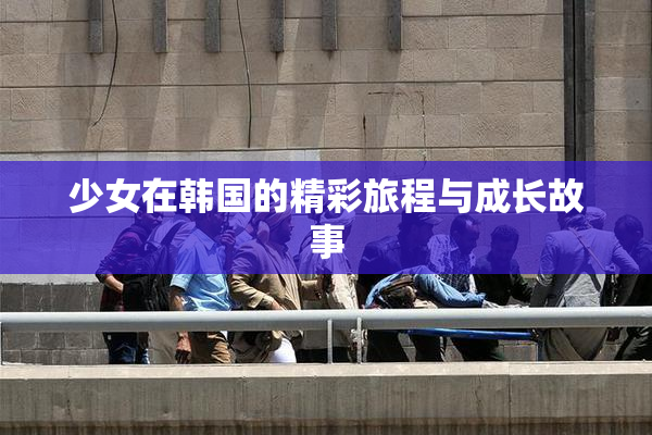 少女在韩国的精彩旅程与成长故事