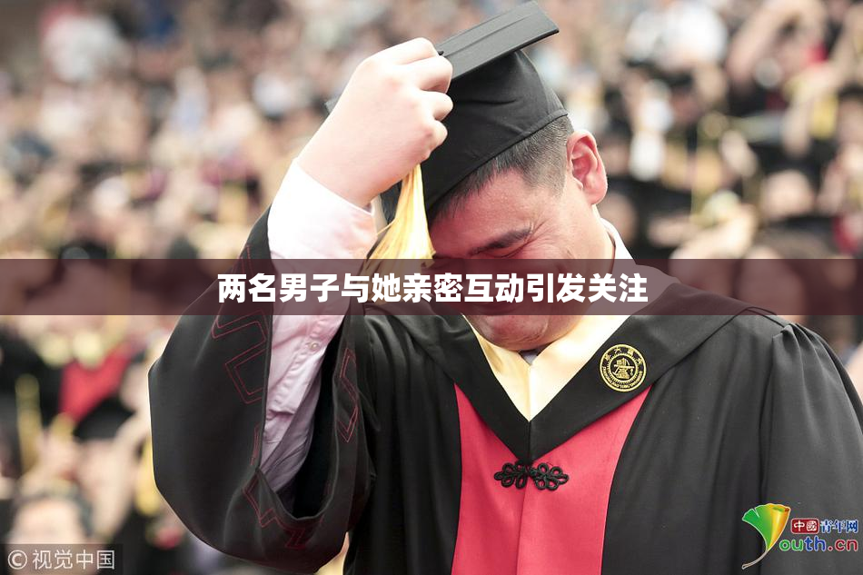 两名男子与她亲密互动引发关注