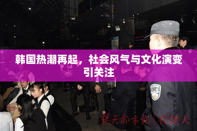 韩国热潮再起，社会风气与文化演变引关注