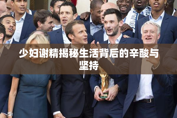 少妇谢精揭秘生活背后的辛酸与坚持