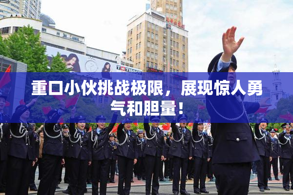 重口小伙挑战极限，展现惊人勇气和胆量！