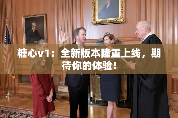 糖心v1：全新版本隆重上线，期待你的体验！