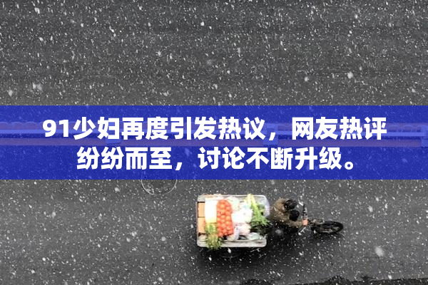 91少妇再度引发热议，网友热评纷纷而至，讨论不断升级。