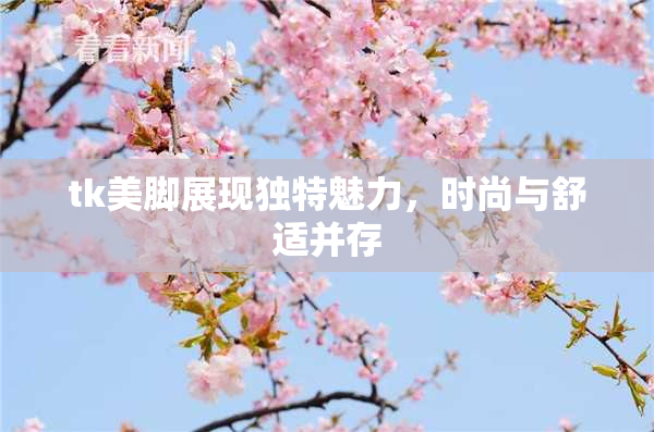 tk美脚展现独特魅力，时尚与舒适并存