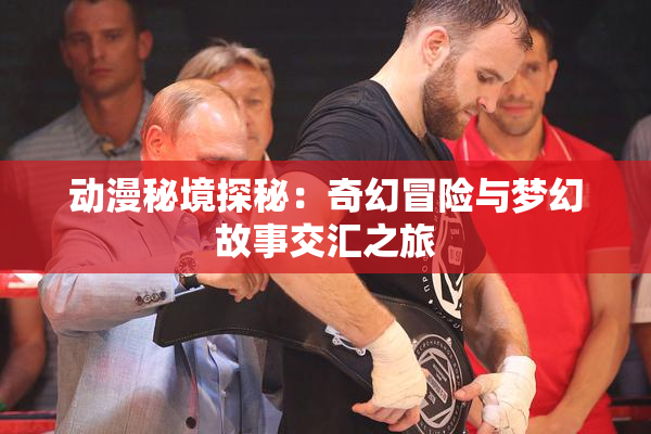 动漫秘境探秘：奇幻冒险与梦幻故事交汇之旅