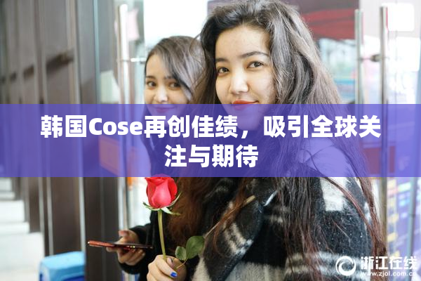 韩国Cose再创佳绩，吸引全球关注与期待