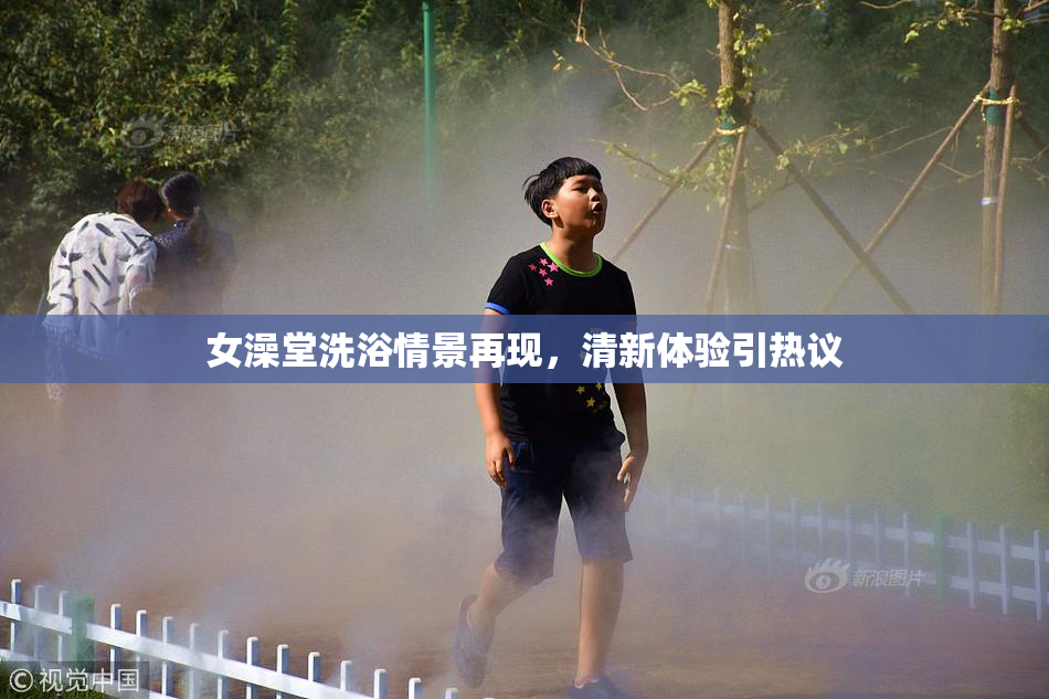 女澡堂洗浴情景再现，清新体验引热议