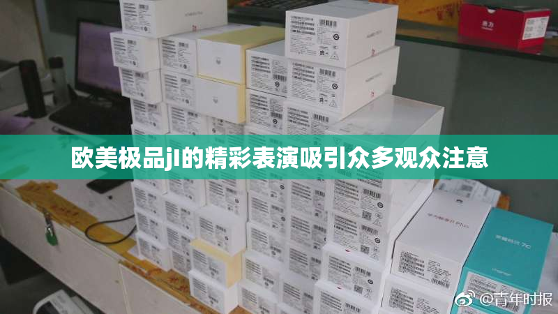 欧美极品jI的精彩表演吸引众多观众注意