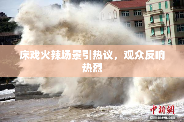 床戏火辣场景引热议，观众反响热烈