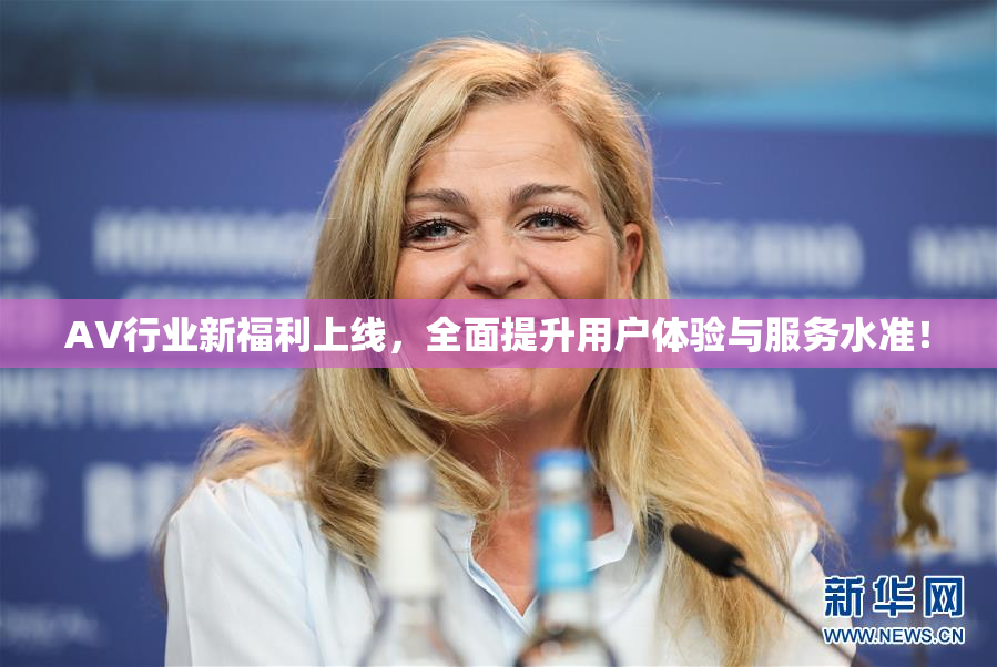 AV行业新福利上线，全面提升用户体验与服务水准！