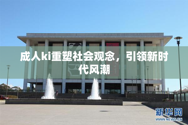 成人ki重塑社会观念，引领新时代风潮