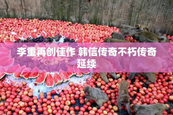 李重再创佳作 韩信传奇不朽传奇延续