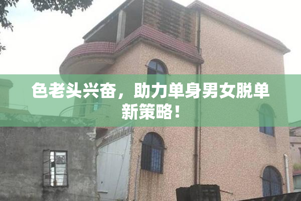 色老头兴奋，助力单身男女脱单新策略！