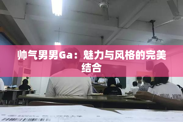 帅气男男Ga：魅力与风格的完美结合