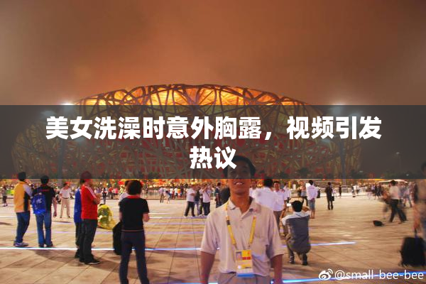 美女洗澡时意外胸露，视频引发热议