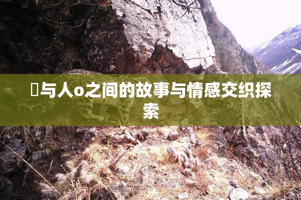 嘼与人o之间的故事与情感交织探索
