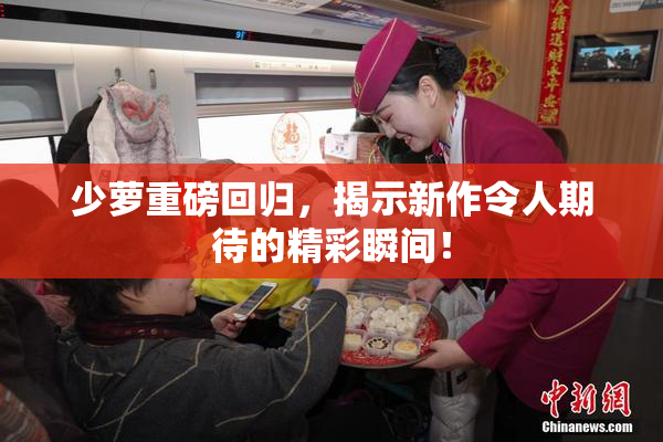 少萝重磅回归，揭示新作令人期待的精彩瞬间！