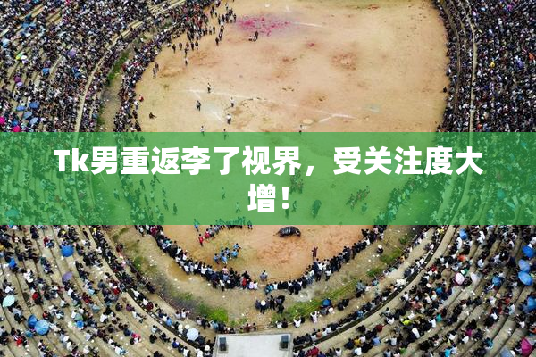 Tk男重返李了视界，受关注度大增！