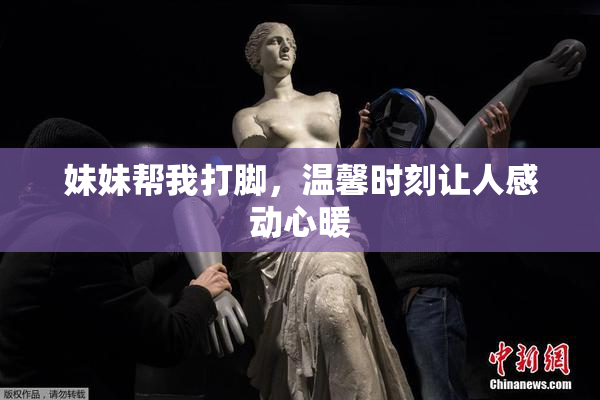 妹妹帮我打脚，温馨时刻让人感动心暖