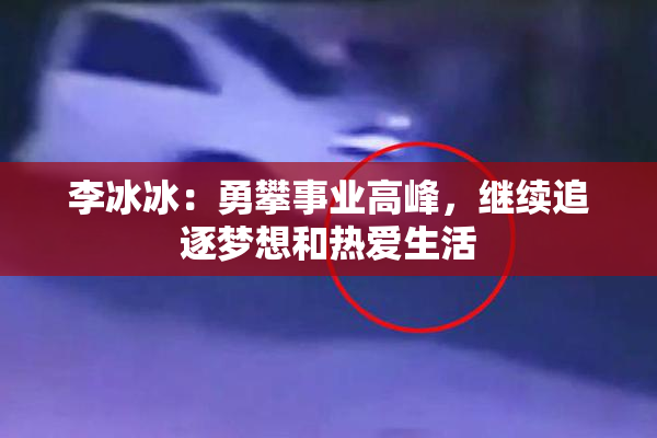 李冰冰：勇攀事业高峰，继续追逐梦想和热爱生活