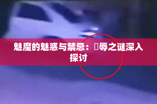 魅魔的魅惑与禁忌：婬辱之谜深入探讨