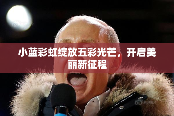 小蓝彩虹绽放五彩光芒，开启美丽新征程