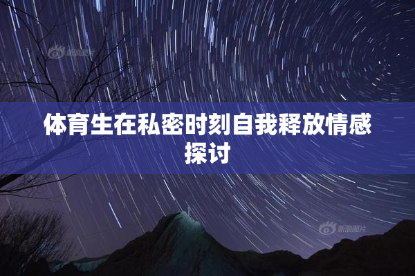 体育生在私密时刻自我释放情感探讨