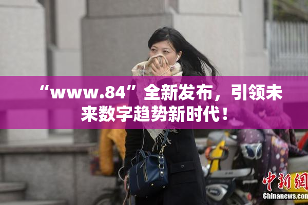 “www.84”全新发布，引领未来数字趋势新时代！