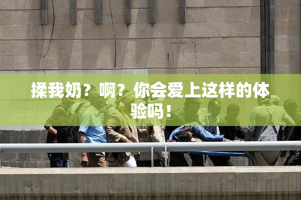 揉我奶？啊？你会爱上这样的体验吗！