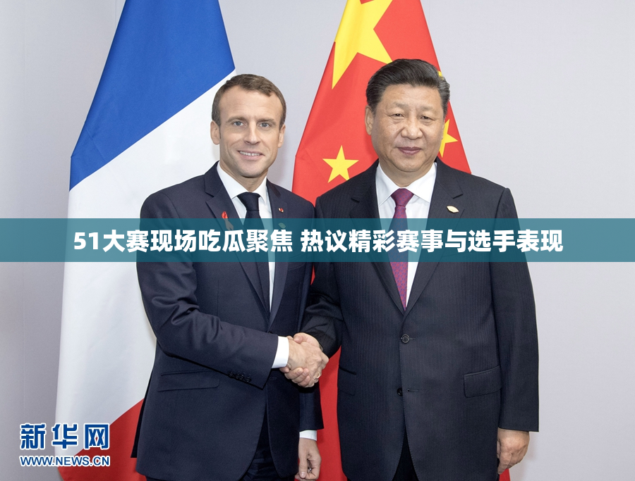 51大赛现场吃瓜聚焦 热议精彩赛事与选手表现