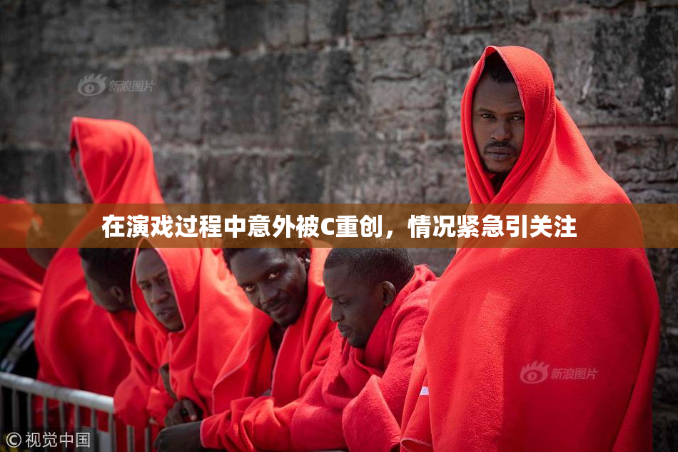 在演戏过程中意外被C重创，情况紧急引关注