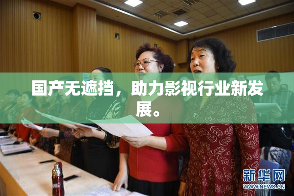 国产无遮挡，助力影视行业新发展。