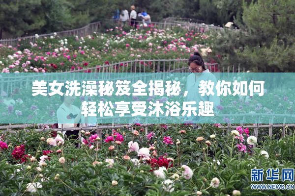 美女洗澡秘笈全揭秘，教你如何轻松享受沐浴乐趣