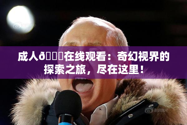 成人🔞在线观看：奇幻视界的探索之旅，尽在这里！