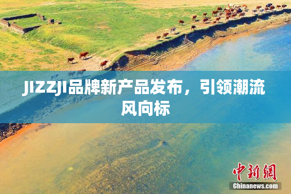 JIZZJI品牌新产品发布，引领潮流风向标