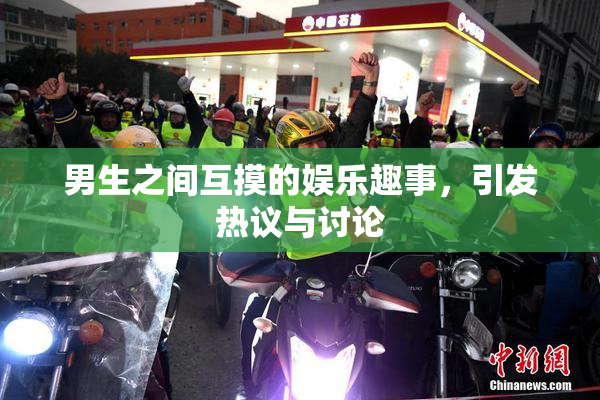 男生之间互摸的娱乐趣事，引发热议与讨论