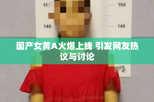 国产女黄A火爆上线 引发网友热议与讨论