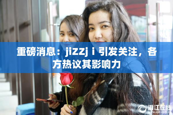 重磅消息：jiZZjⅰ引发关注，各方热议其影响力