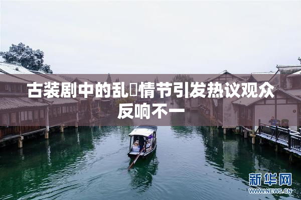 古装剧中的乱婬情节引发热议观众反响不一