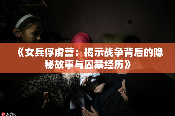 《女兵俘虏营：揭示战争背后的隐秘故事与囚禁经历》