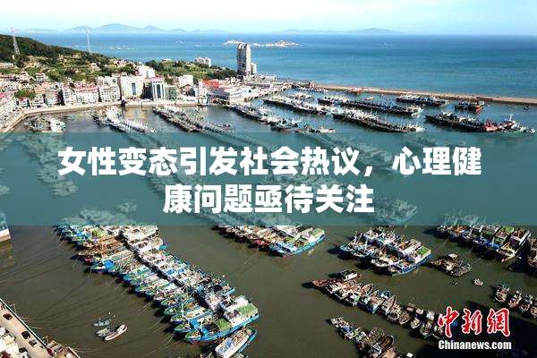 女性变态引发社会热议，心理健康问题亟待关注