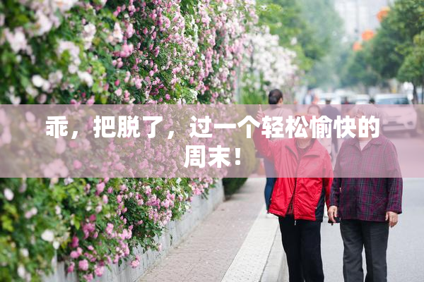 乖，把脱了，过一个轻松愉快的周末！