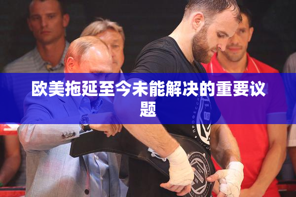 欧美拖延至今未能解决的重要议题