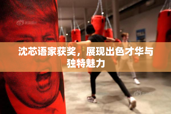 沈芯语家获奖，展现出色才华与独特魅力